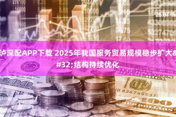 泸深配APP下载 2025年我国服务贸易规模稳步扩大 结构持续优化
