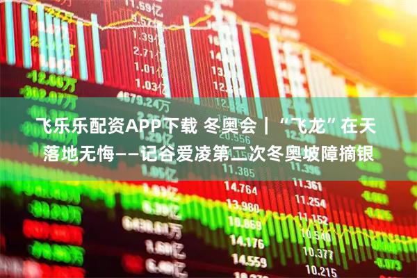 飞乐乐配资APP下载 冬奥会｜“飞龙”在天 落地无悔——记谷爱凌第二次冬奥坡障摘银