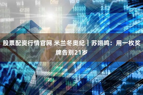 股票配资行情官网 米兰冬奥纪｜苏翊鸣：用一枚奖牌告别21岁