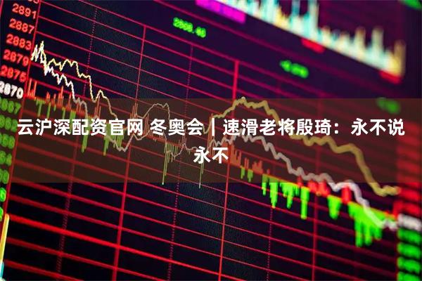 云沪深配资官网 冬奥会｜速滑老将殷琦：永不说永不
