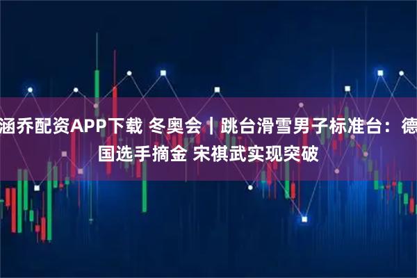涵乔配资APP下载 冬奥会｜跳台滑雪男子标准台：德国选手摘金 宋祺武实现突破