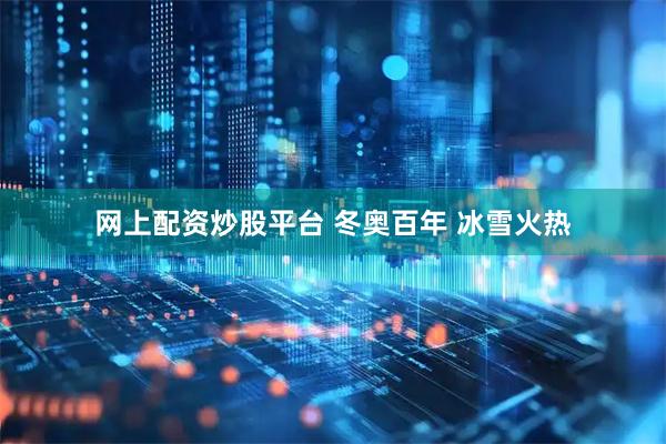 网上配资炒股平台 冬奥百年 冰雪火热