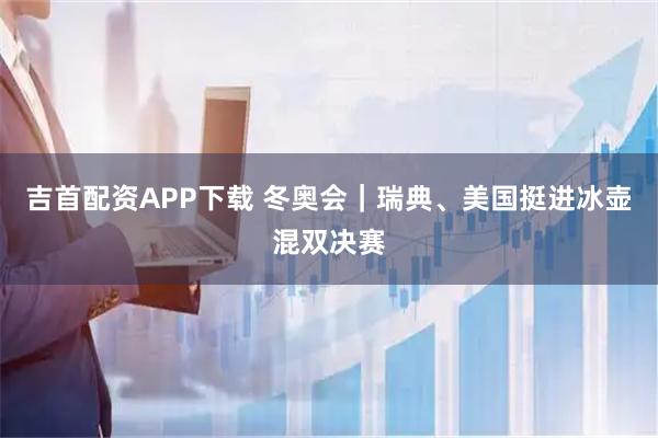 吉首配资APP下载 冬奥会｜瑞典、美国挺进冰壶混双决赛