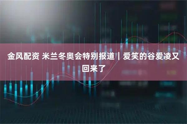 金风配资 米兰冬奥会特别报道｜爱笑的谷爱凌又回来了
