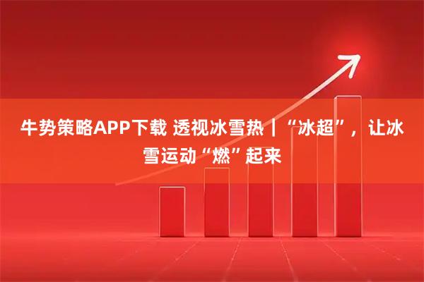 牛势策略APP下载 透视冰雪热｜“冰超”，让冰雪运动“燃”起来