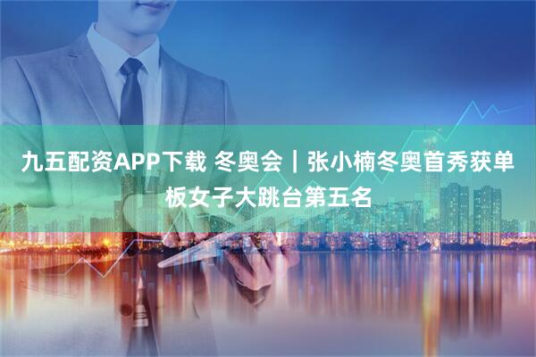 九五配资APP下载 冬奥会｜张小楠冬奥首秀获单板女子大跳台第五名