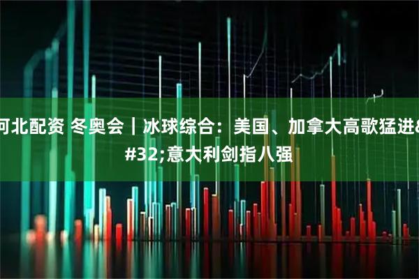 河北配资 冬奥会｜冰球综合：美国、加拿大高歌猛进 意大利剑指八强