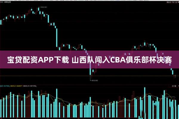 宝贷配资APP下载 山西队闯入CBA俱乐部杯决赛