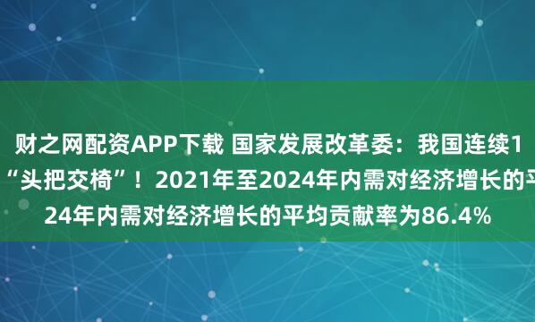 财之网配资APP下载 国家发展改革委：我国连续15年坐稳全球制造业“头把交椅”！2021年至2024年内需对经济增长的平均贡献率为86.4%