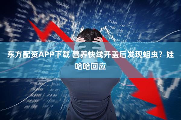 东方配资APP下载 营养快线开盖后发现蛆虫？娃哈哈回应