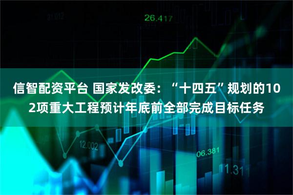 信智配资平台 国家发改委：“十四五”规划的102项重大工程预计年底前全部完成目标任务
