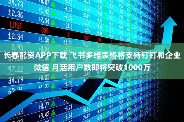 长春配资APP下载 飞书多维表格将支持钉钉和企业微信 月活用户数即将突破1000万
