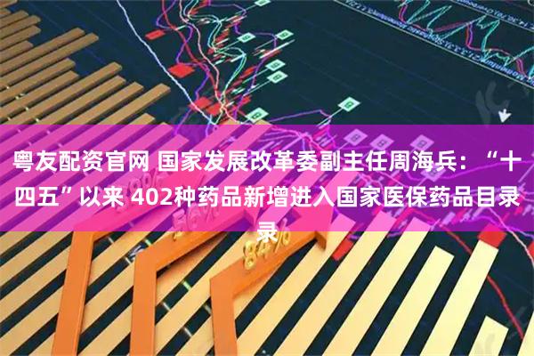 粤友配资官网 国家发展改革委副主任周海兵：“十四五”以来 402种药品新增进入国家医保药品目录