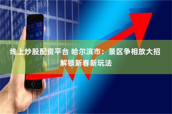线上炒股配资平台 哈尔滨市：景区争相放大招 解锁新春新玩法