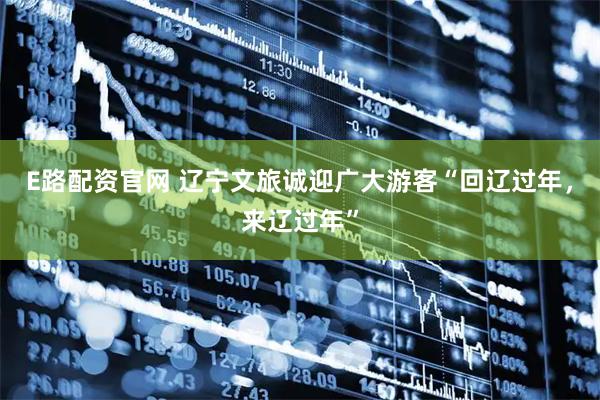 E路配资官网 辽宁文旅诚迎广大游客“回辽过年，来辽过年”