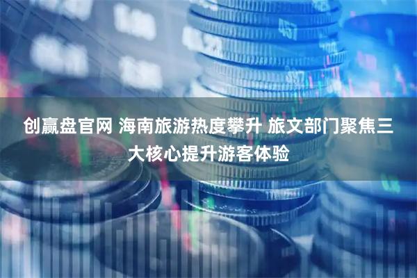 创赢盘官网 海南旅游热度攀升 旅文部门聚焦三大核心提升游客体验