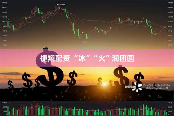 捷翔配资 “冰”“火”润团圆