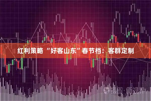 红利策略 “好客山东”春节档：客群定制