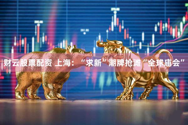 财云股票配资 上海：“求新”潮牌抢滩“全球庙会”