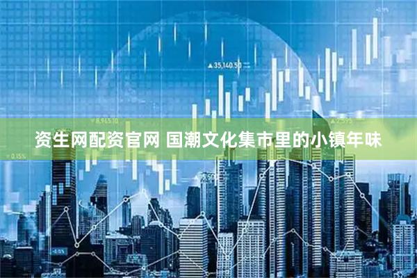 资生网配资官网 国潮文化集市里的小镇年味