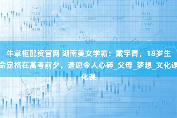 牛掌柜配资官网 湖南美女学霸：戴宇菁，18岁生命定格在高考前夕，遗愿令人心碎_父母_梦想_文化课