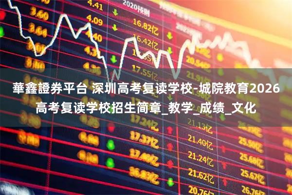 華鑫證券平台 深圳高考复读学校-城院教育2026高考复读学校招生简章_教学_成绩_文化