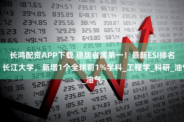 长鸿配资APP下载 稳居省属第一！最新ESI排名：长江大学，新增1个全球前1%学科_工程学_科研_油气