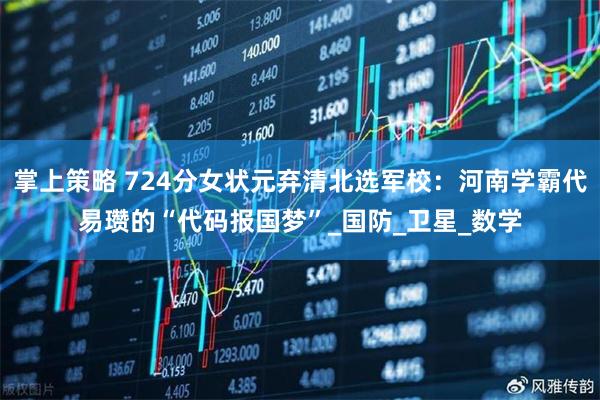 掌上策略 724分女状元弃清北选军校：河南学霸代易瓒的“代码报国梦”_国防_卫星_数学