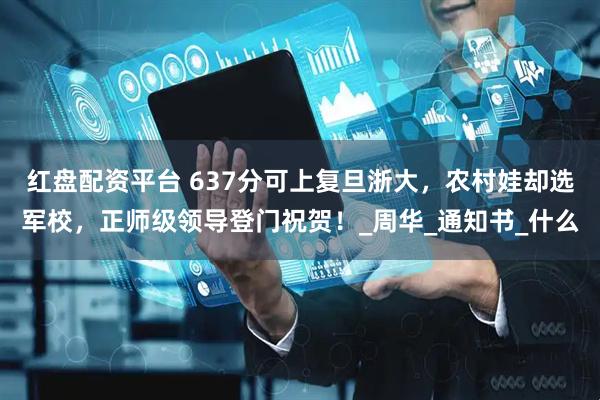 红盘配资平台 637分可上复旦浙大，农村娃却选军校，正师级领导登门祝贺！_周华_通知书_什么
