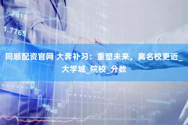 同顺配资官网 大奔补习：重塑未来，离名校更近_大学城_院校_分数
