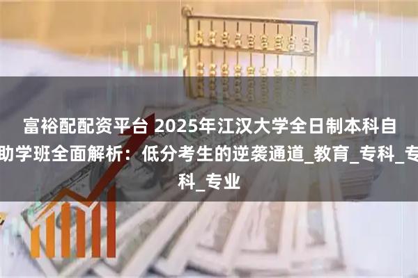 富裕配配资平台 2025年江汉大学全日制本科自考助学班全面解析：低分考生的逆袭通道_教育_专科_专业