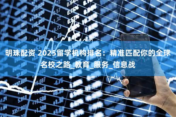 明珠配资 2025留学机构排名：精准匹配你的全球名校之路_教育_服务_信息战