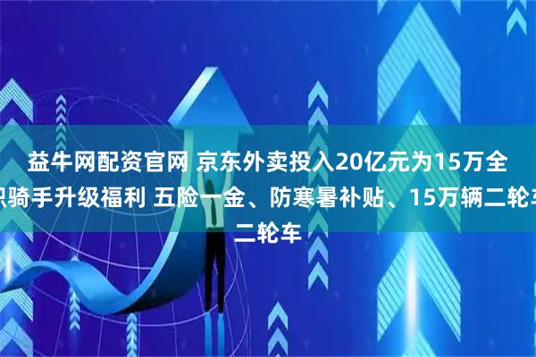 益牛网配资官网 京东外卖投入20亿元为15万全职骑手升级福利 五险一金、防寒暑补贴、15万辆二轮车