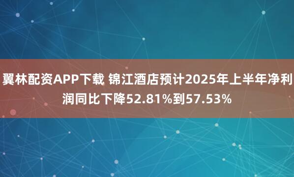 翼林配资APP下载 锦江酒店预计2025年上半年净利润同比下降52.81%到57.53%