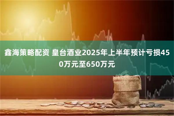 鑫海策略配资 皇台酒业2025年上半年预计亏损450万元至650万元