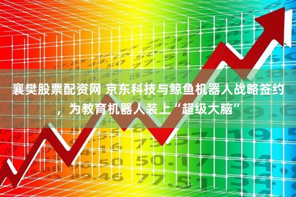 襄樊股票配资网 京东科技与鲸鱼机器人战略签约，为教育机器人装上“超级大脑”