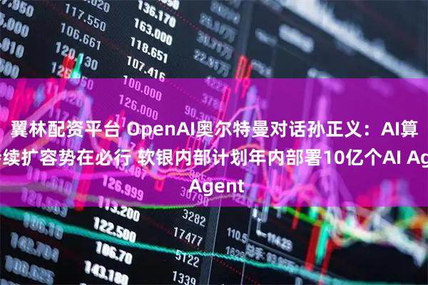 翼林配资平台 OpenAI奥尔特曼对话孙正义：AI算力持续扩容势在必行 软银内部计划年内部署10亿个AI Agent