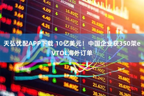 天弘优配APP下载 10亿美元！中国企业获350架eVTOL海外订单