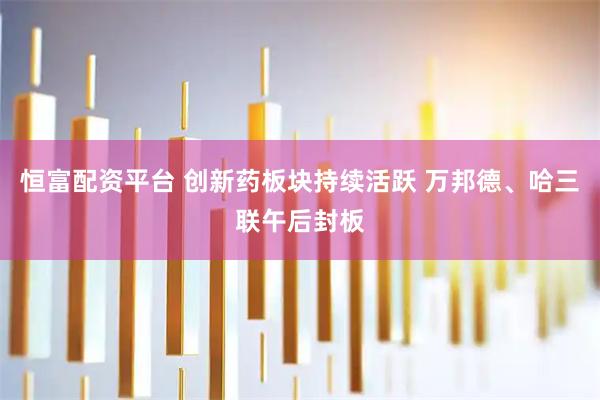 恒富配资平台 创新药板块持续活跃 万邦德、哈三联午后封板