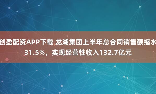 创盈配资APP下载 龙湖集团上半年总合同销售额缩水31.5%，实现经营性收入132.7亿元