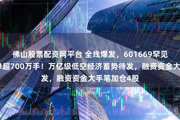 佛山股票配资网平台 全线爆发，601669罕见一字板，封单超700万手！万亿级低空经济蓄势待发，融资资金大手笔加仓4股