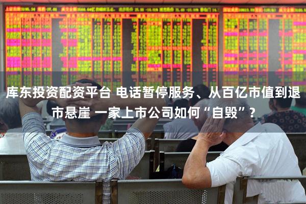 库东投资配资平台 电话暂停服务、从百亿市值到退市悬崖 一家上市公司如何“自毁”？