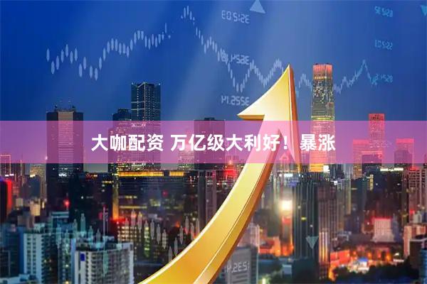 大咖配资 万亿级大利好！暴涨