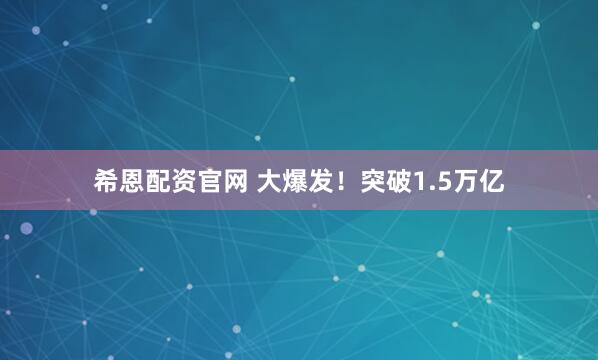 希恩配资官网 大爆发！突破1.5万亿