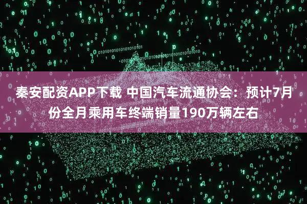 秦安配资APP下载 中国汽车流通协会：预计7月份全月乘用车终端销量190万辆左右