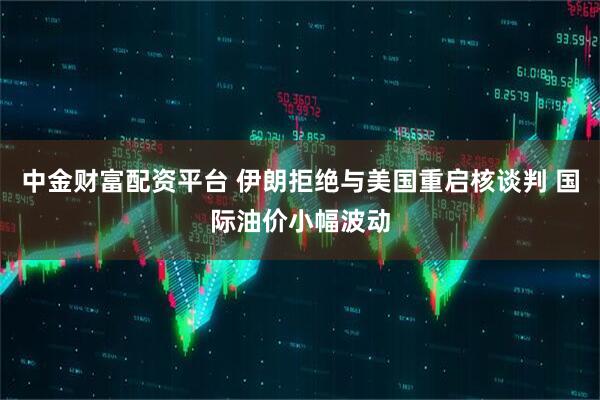 中金财富配资平台 伊朗拒绝与美国重启核谈判 国际油价小幅波动