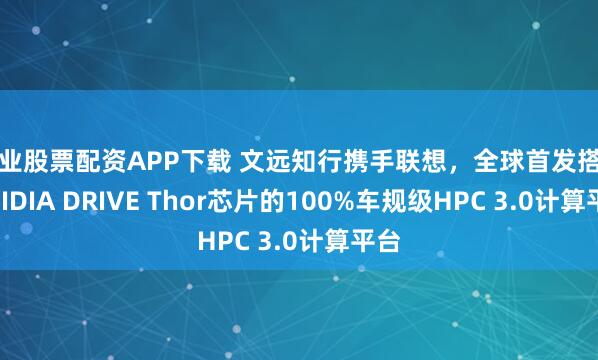 专业股票配资APP下载 文远知行携手联想，全球首发搭载NVIDIA DRIVE Thor芯片的100%车规级HPC 3.0计算平台