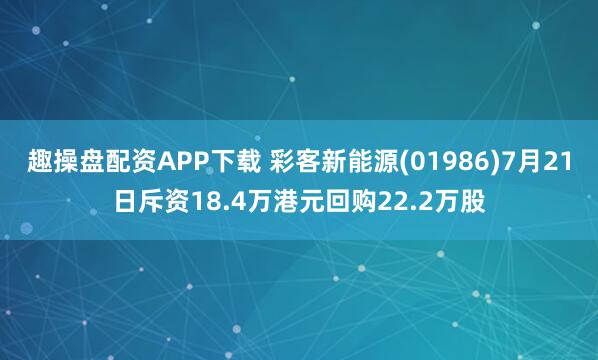 趣操盘配资APP下载 彩客新能源(01986)7月21日斥资18.4万港元回购22.2万股