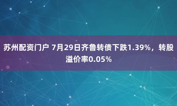 苏州配资门户 7月29日齐鲁转债下跌1.39%，转股溢价率0.05%