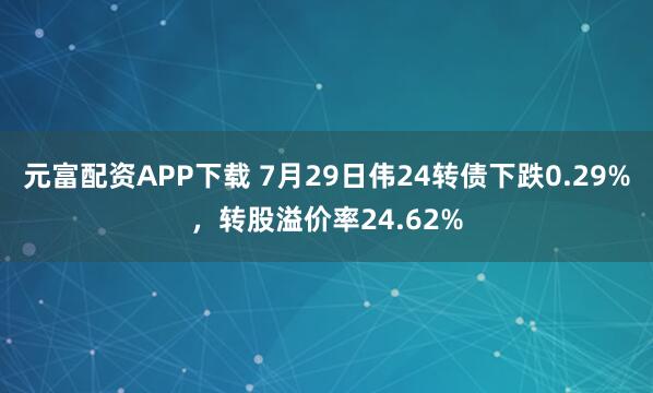 元富配资APP下载 7月29日伟24转债下跌0.29%，转股溢价率24.62%